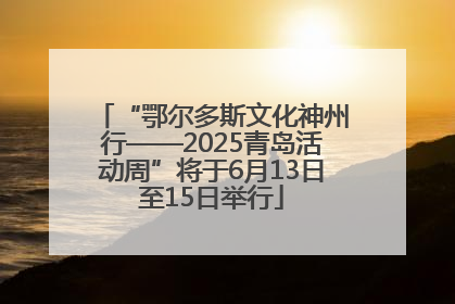“鄂尔多斯文化神州行——2025青岛活动周”将于6月13日至15日举行