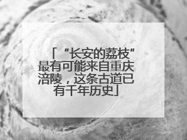 “长安的荔枝”最有可能来自重庆涪陵，这条古道已有千年历史