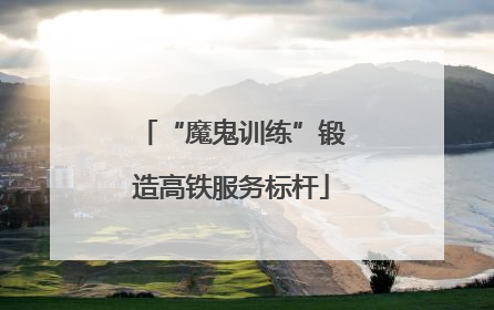 “魔鬼训练”锻造高铁服务标杆