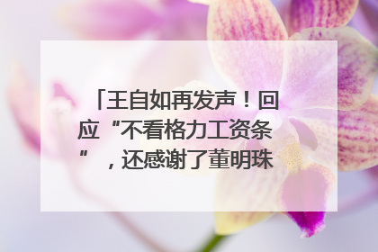 王自如再发声！回应“不看格力工资条”，还感谢了董明珠和雷军｜热财经