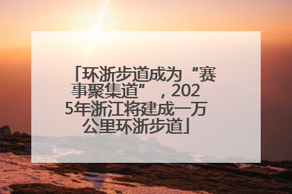 环浙步道成为“赛事聚集道”，2025年浙江将建成一万公里环浙步道