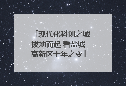 现代化科创之城拔地而起 看盐城高新区十年之变