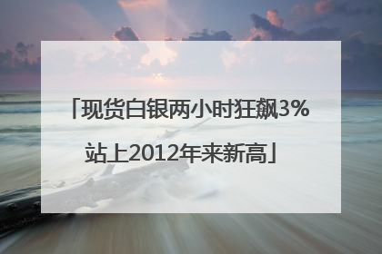 现货白银两小时狂飙3% 站上2012年来新高