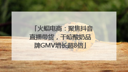 火蝠电商：聚焦抖音直播带货，干噎酸奶品牌GMV增长超8倍