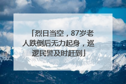 烈日当空，87岁老人跌倒后无力起身，巡逻民警及时赶到