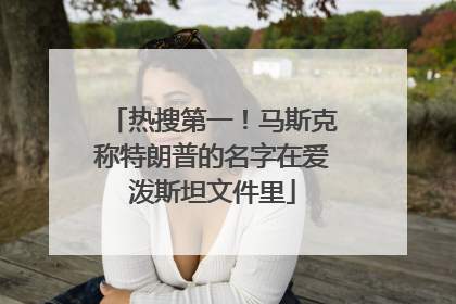 热搜第一！马斯克称特朗普的名字在爱泼斯坦文件里
