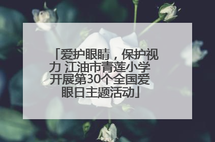 爱护眼睛，保护视力 江油市青莲小学开展第30个全国爱眼日主题活动