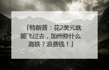 特朗普：花2美元就能飞过去，加州修什么高铁？浪费钱！