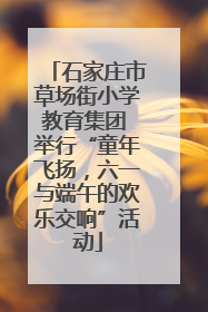 石家庄市草场街小学教育集团 举行“童年飞扬，六一与端午的欢乐交响”活动