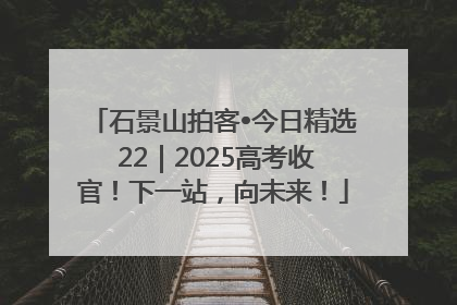 石景山拍客•今日精选 22｜2025高考收官！下一站，向未来！