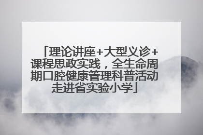 理论讲座+大型义诊+课程思政实践，全生命周期口腔健康管理科普活动走进省实验小学