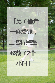 男子偷走一麻袋钱，三名特警整整数了2个小时
