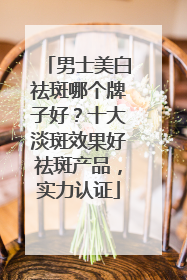 男士美白祛斑哪个牌子好?十大淡斑效果好祛斑产品,实力认证