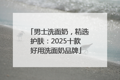 男士洗面奶，精选护肤：2025十款好用洗面奶品牌