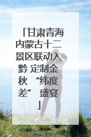 甘肃青海内蒙古十二景区联动入黔 定制金秋 “纬度差” 盛宴