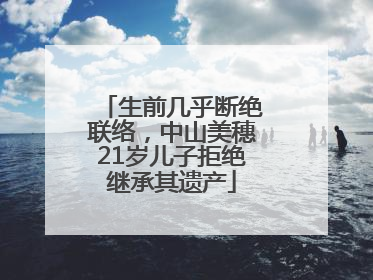 生前几乎断绝联络，中山美穗21岁儿子拒绝继承其遗产