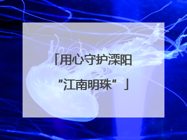 用心守护溧阳“江南明珠”