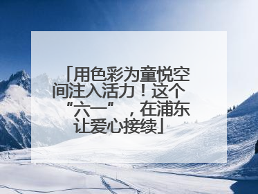 用色彩为童悦空间注入活力！这个“六一”，在浦东让爱心接续