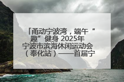甬动宁波湾，端午“趣”健身 2025年宁波市滨海休闲运动会（奉化站）——首届宁波湾海洋运动会盛