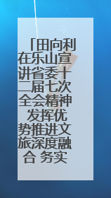 田向利在乐山宣讲省委十二届七次全会精神 发挥优势推进文旅深度融合 务实创新助推高质量发展