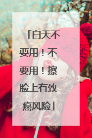 白天不要用！不要用！擦脸上有致癌风险