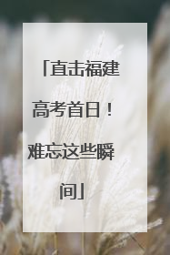 直击福建高考首日！难忘这些瞬间