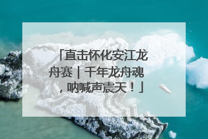 直击怀化安江龙舟赛｜千年龙舟魂，呐喊声震天！