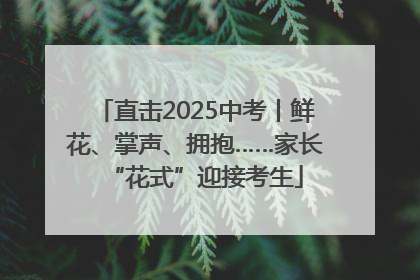 直击2025中考丨鲜花、掌声、拥抱……家长“花式”迎接考生