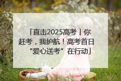 直击2025高考丨你赶考，我护航！高考首日“爱心送考”在行动