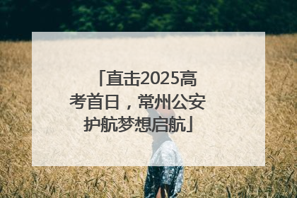 直击2025高考首日，常州公安护航梦想启航