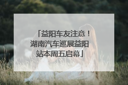 益阳车友注意！湖南汽车巡展益阳站本周五启幕