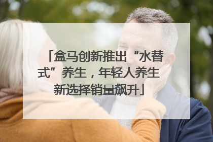盒马创新推出“水替式”养生，年轻人养生新选择销量飙升