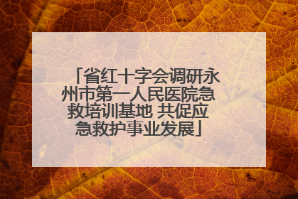 省红十字会调研永州市第一人民医院急救培训基地 共促应急救护事业发展