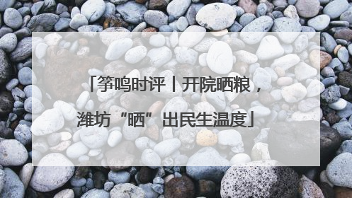 筝鸣时评丨开院晒粮，潍坊“晒”出民生温度