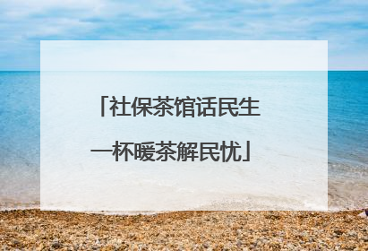 社保茶馆话民生 一杯暖茶解民忧