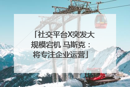 社交平台X突发大规模宕机 马斯克：将专注企业运营