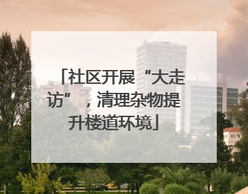 社区开展“大走访”，清理杂物提升楼道环境