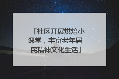 社区开展烘焙小课堂，丰富老年居民精神文化生活