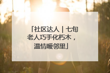 社区达人｜七旬老人巧手化朽木，温情暖邻里