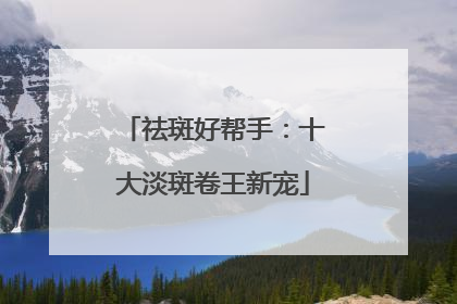 祛斑好帮手：十大淡斑卷王新宠