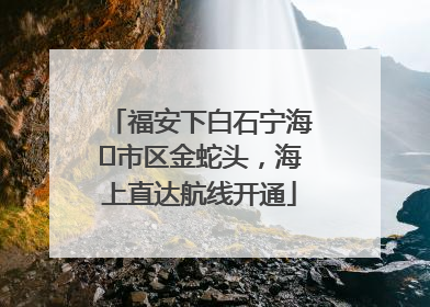 福安下白石宁海⇆市区金蛇头，海上直达航线开通