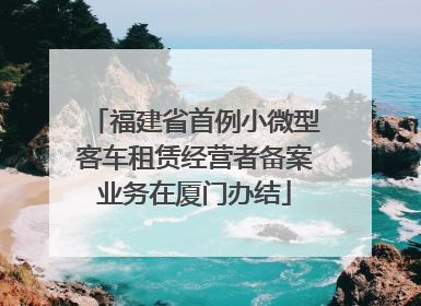 福建省首例小微型客车租赁经营者备案业务在厦门办结