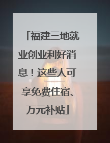 福建三地就业创业利好消息！这些人可享免费住宿、万元补贴