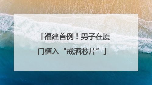 福建首例！男子在厦门植入“戒酒芯片”