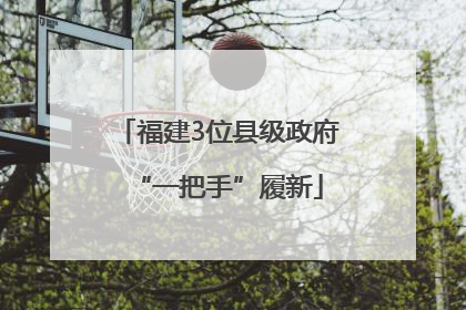 福建3位县级政府“一把手”履新