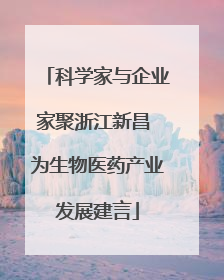 科学家与企业家聚浙江新昌 为生物医药产业发展建言