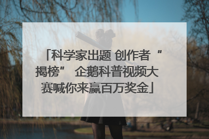 科学家出题 创作者“揭榜” 企鹅科普视频大赛喊你来赢百万奖金