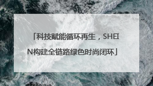 科技赋能循环再生，SHEIN构建全链路绿色时尚闭环