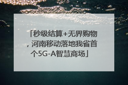 秒级结算+无界购物，河南移动落地我省首个5G-A智慧商场