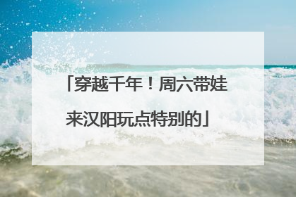 穿越千年！周六带娃来汉阳玩点特别的